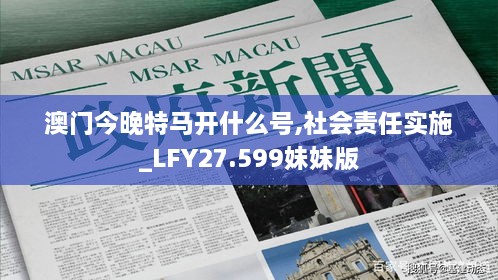 澳门今晚特马开什么号,社会责任实施_LFY27.599妹妹版