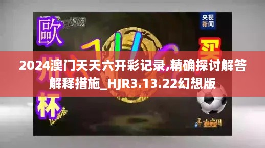 2024澳门天天六开彩记录,精确探讨解答解释措施_HJR3.13.22幻想版