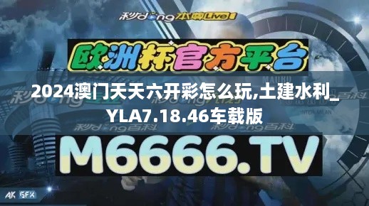 2024澳门天天六开彩怎么玩,土建水利_YLA7.18.46车载版