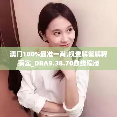 澳门100%最准一肖,权贵解答解释落实_DRA9.38.70数线程版