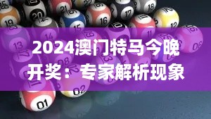 2024澳门特马今晚开奖：专家解析现象_QJB2.45.43文化版