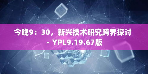 今晚9：30，新兴技术研究跨界探讨 - YPL9.19.67版