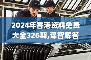 2024年香港资料免费大全326期,谋智解答解释落实_FWH6.75