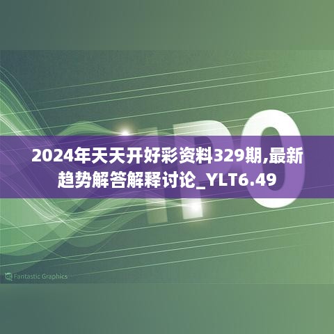 2024年天天开好彩资料329期,最新趋势解答解释讨论_YLT6.49