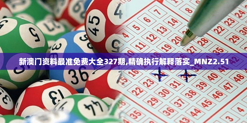 新澳门资料最准免费大全327期,精确执行解释落实_MNZ2.51