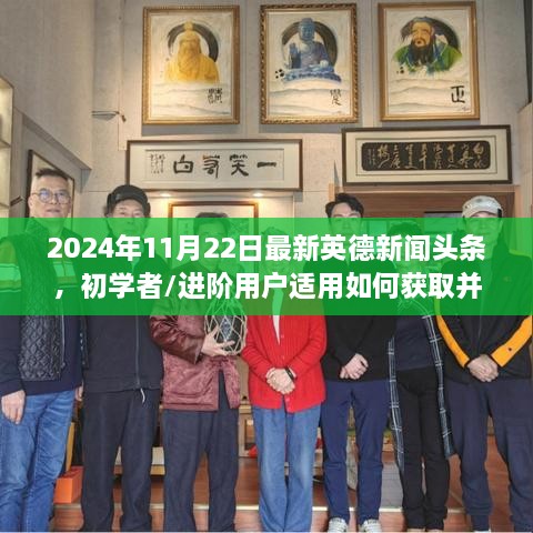 2024年11月22日英德新闻头条详解，获取与分析指南给初学者与进阶用户