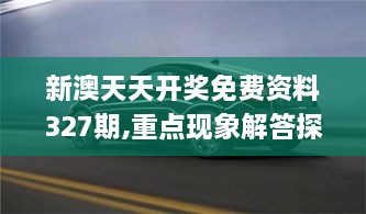 新澳天天开奖免费资料327期,重点现象解答探讨_BRZ8.65