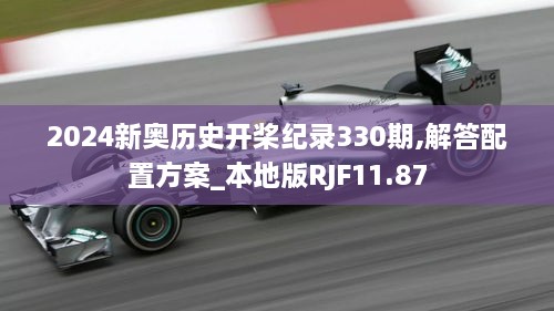 2024新奥历史开桨纪录330期,解答配置方案_本地版RJF11.87