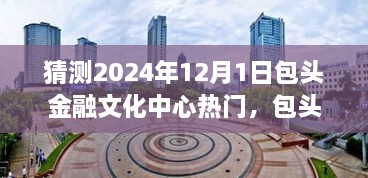 包头金融文化中心未来展望，预测2024年12月1日的热门趋势