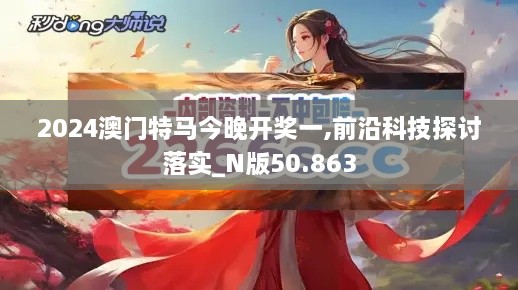 2024澳门特马今晚开奖一,前沿科技探讨落实_N版50.863