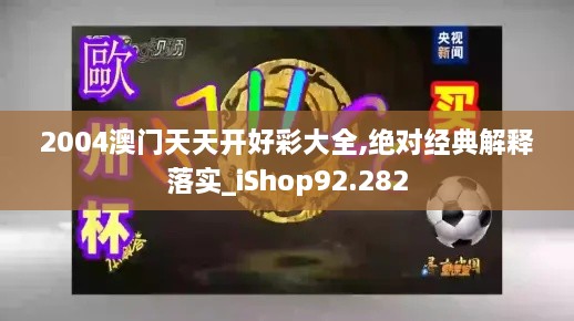 2004澳门天天开好彩大全,绝对经典解释落实_iShop92.282