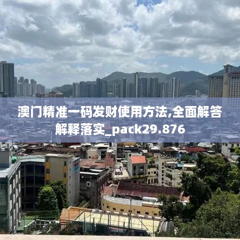 澳门精准一码发财使用方法,全面解答解释落实_pack29.876