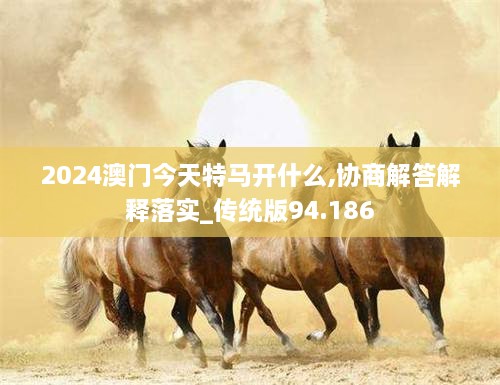 2024澳门今天特马开什么,协商解答解释落实_传统版94.186