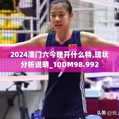 2024澳门六今晚开什么特,现状分析说明_10DM98.992