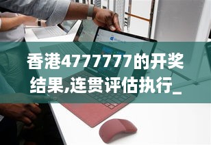 香港4777777的开奖结果,连贯评估执行_Surface65.519