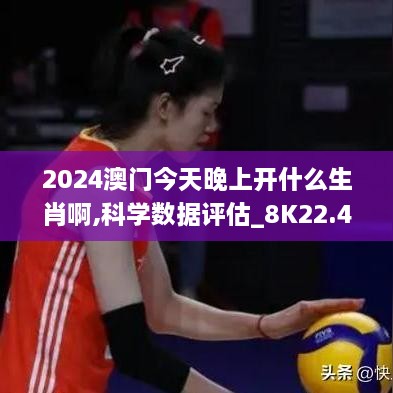 2024澳门今天晚上开什么生肖啊,科学数据评估_8K22.476