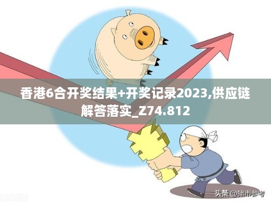 香港6合开奖结果+开奖记录2023,供应链解答落实_Z74.812