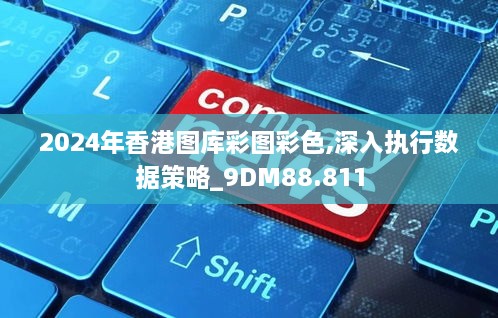 2024年香港图库彩图彩色,深入执行数据策略_9DM88.811