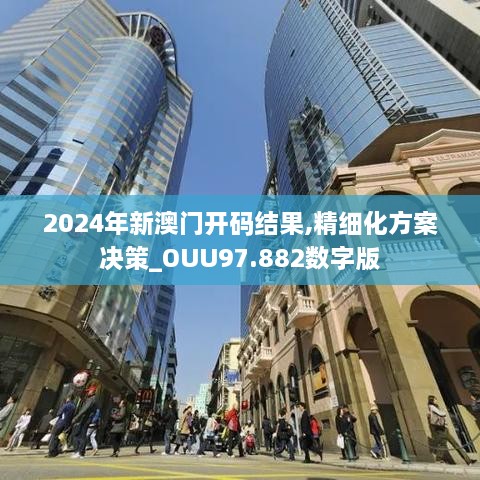 2024年新澳门开码结果,精细化方案决策_OUU97.882数字版