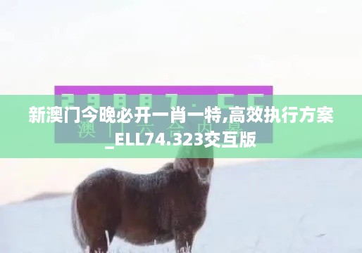 新澳门今晚必开一肖一特,高效执行方案_ELL74.323交互版