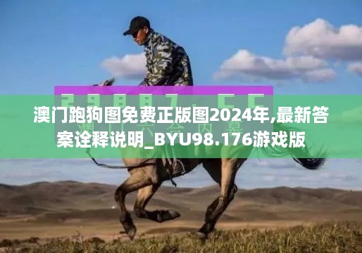 澳门跑狗图免费正版图2024年,最新答案诠释说明_BYU98.176游戏版