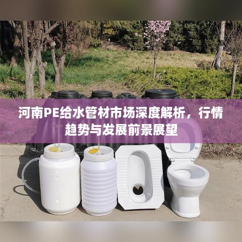 河南PE给水管材市场深度解析，行情趋势与发展前景展望