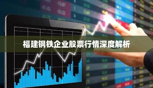 福建钢铁企业股票行情深度解析