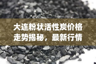 大连粉状活性炭价格走势揭秘，最新行情分析！