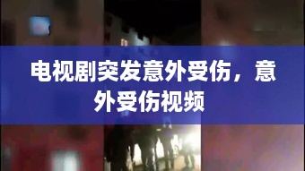 电视剧突发意外受伤，意外受伤视频 