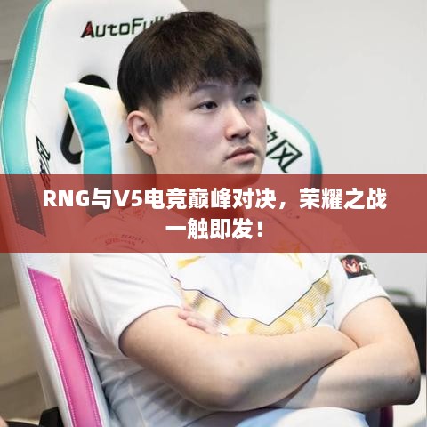 RNG与V5电竞巅峰对决，荣耀之战一触即发！