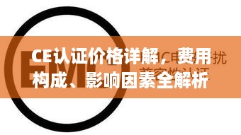 CE认证价格详解，费用构成、影响因素全解析