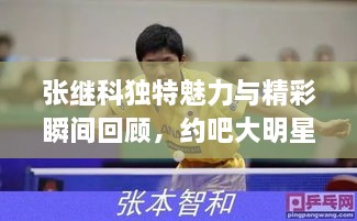 张继科独特魅力与精彩瞬间回顾，约吧大明星之旅