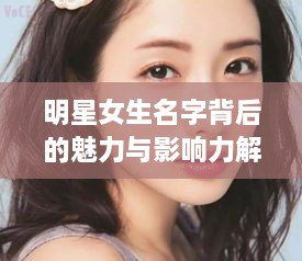 明星女生名字背后的魅力与影响力解析