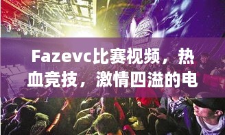 Fazevc比赛视频，热血竞技，激情四溢的电竞狂欢