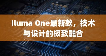 Iluma One最新款，技术与设计的极致融合