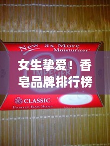 女生挚爱！香皂品牌排行榜前十名揭晓