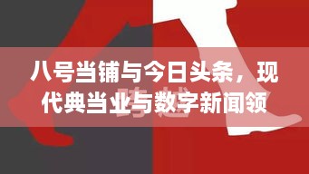 八号当铺与今日头条，现代典当业与数字新闻领域的跨界交融探索