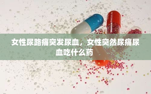 女性尿路痛突发尿血，女性突然尿痛尿血吃什么药 