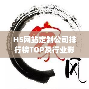 H5网站定制公司排行榜TOP及行业影响力解析