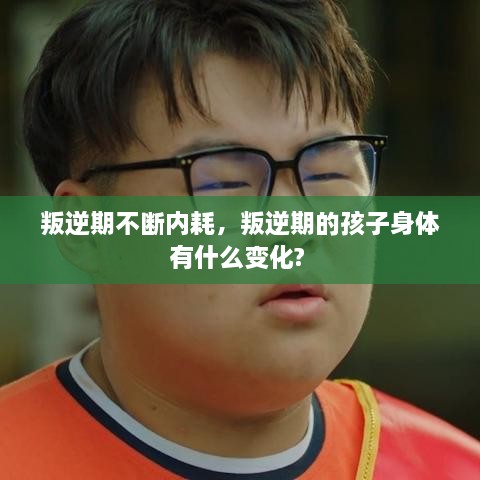 叛逆期不断内耗，叛逆期的孩子身体有什么变化? 