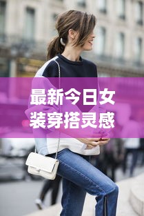 最新今日女装穿搭灵感与潮流指南，时尚图片全收录