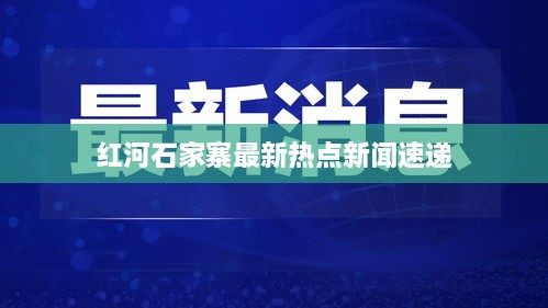 红河石家寨最新热点新闻速递