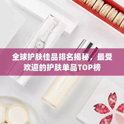 全球护肤佳品排名揭秘，最受欢迎的护肤单品TOP榜