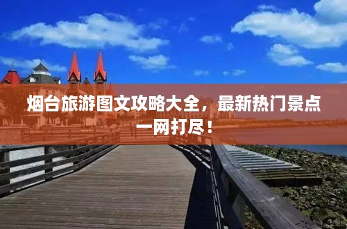 烟台旅游图文攻略大全，最新热门景点一网打尽！