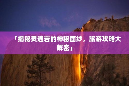 「揭秘灵通岩的神秘面纱，旅游攻略大解密」