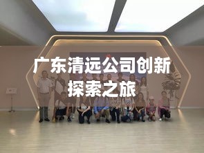 广东清远公司创新探索之旅