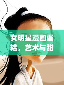 女明星漫画蛋糕，艺术与甜蜜的完美融合！