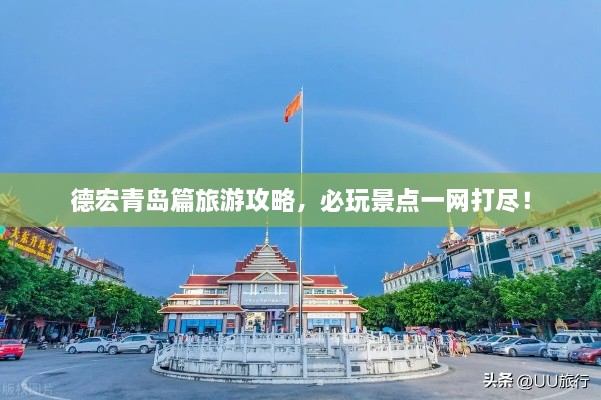 德宏青岛篇旅游攻略，必玩景点一网打尽！