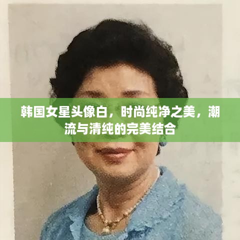 韩国女星头像白，时尚纯净之美，潮流与清纯的完美结合