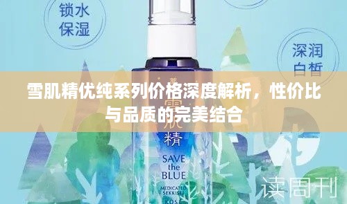 雪肌精优纯系列价格深度解析，性价比与品质的完美结合